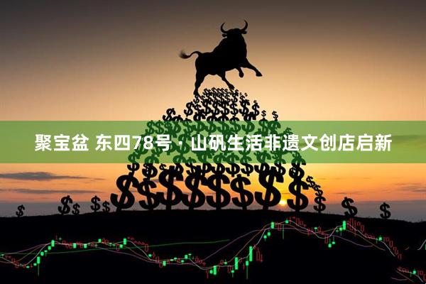 聚宝盆 东四78号 · 山矾生活非遗文创店启新