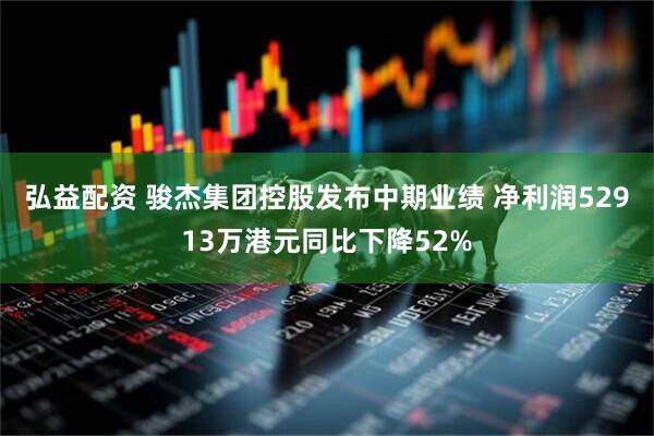 弘益配资 骏杰集团控股发布中期业绩 净利润52913万港元同比下降52%