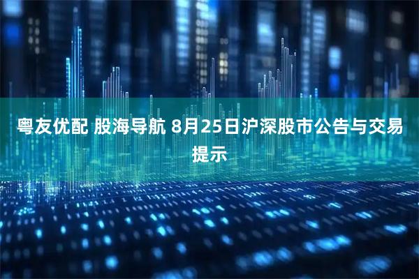 粤友优配 股海导航 8月25日沪深股市公告与交易提示