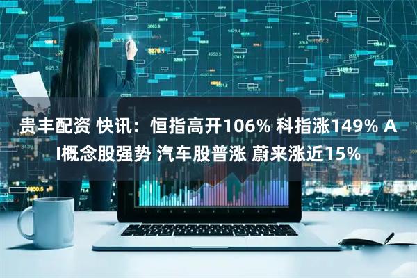 贵丰配资 快讯：恒指高开106% 科指涨149% AI概念股强势 汽车股普涨 蔚来涨近15%