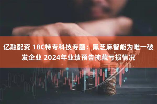 亿融配资 18C特专科技专题：黑芝麻智能为唯一破发企业 2024年业绩预告掩藏亏损情况
