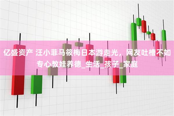 亿盛资产 汪小菲马筱梅日本游走光，网友吐槽不如专心教娃养德_生活_孩子_家庭