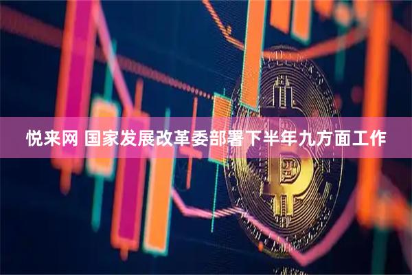 悦来网 国家发展改革委部署下半年九方面工作