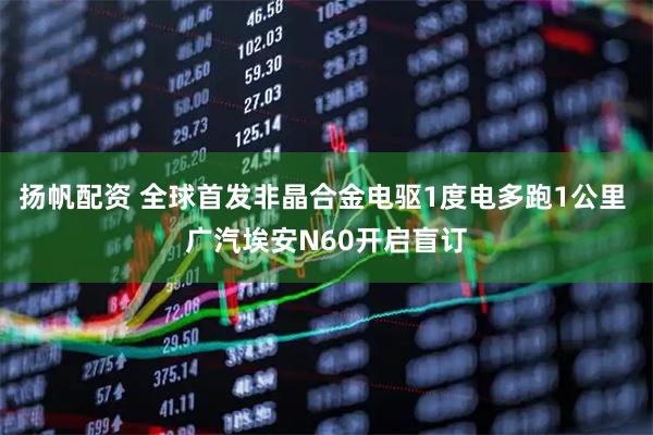 扬帆配资 全球首发非晶合金电驱1度电多跑1公里 广汽埃安N60开启盲订