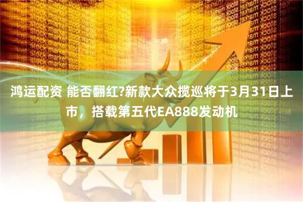 鸿运配资 能否翻红?新款大众揽巡将于3月31日上市，搭载第五代EA888发动机
