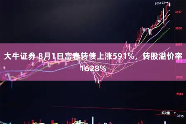 大牛证券 8月1日富春转债上涨591%，转股溢价率1628%