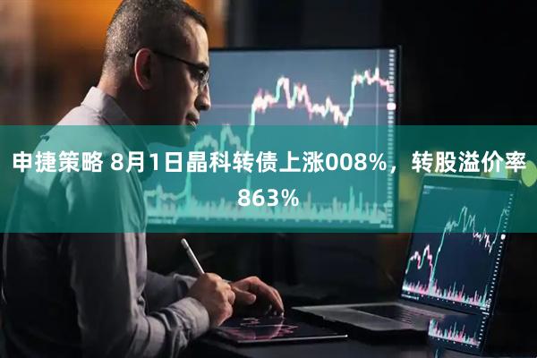 申捷策略 8月1日晶科转债上涨008%，转股溢价率863%
