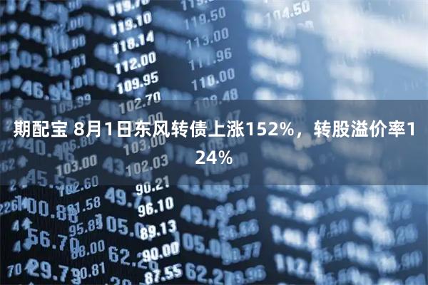 期配宝 8月1日东风转债上涨152%，转股溢价率124%
