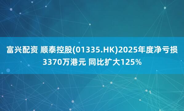 富兴配资 顺泰控股(01335.HK)2025年度净亏损3370万港元 同比扩大125%