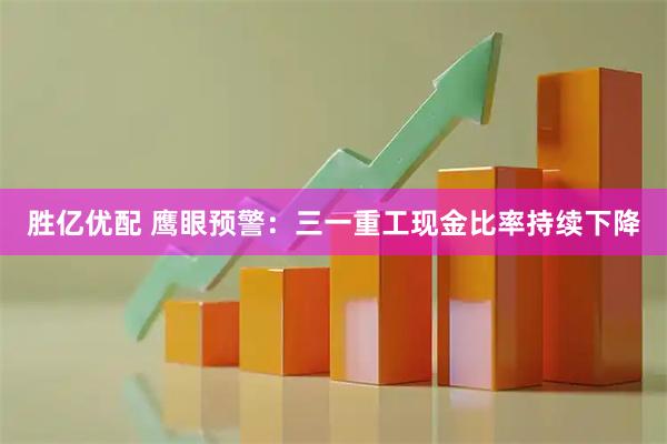 胜亿优配 鹰眼预警：三一重工现金比率持续下降