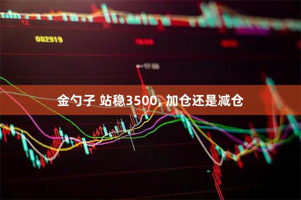 金勺子 站稳3500, 加仓还是减仓