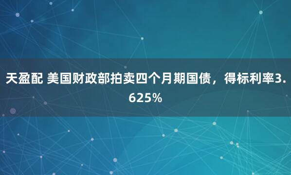 天盈配 美国财政部拍卖四个月期国债，得标利率3.625%