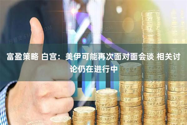 富盈策略 白宫：美伊可能再次面对面会谈 相关讨论仍在进行中