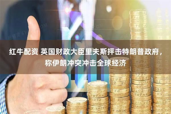 红牛配资 英国财政大臣里夫斯抨击特朗普政府，称伊朗冲突冲击全球经济