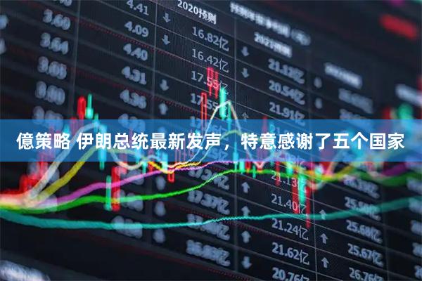 億策略 伊朗总统最新发声，特意感谢了五个国家