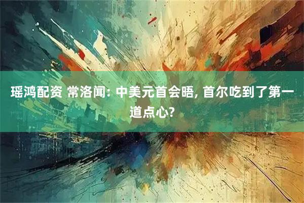 瑶鸿配资 常洛闻: 中美元首会晤, 首尔吃到了第一道点心?