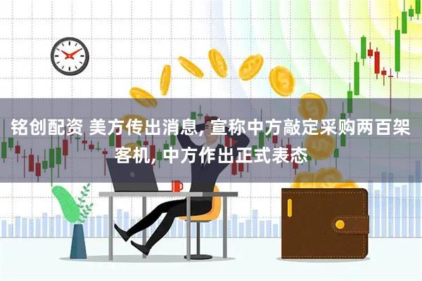 铭创配资 美方传出消息, 宣称中方敲定采购两百架客机, 中方作出正式表态
