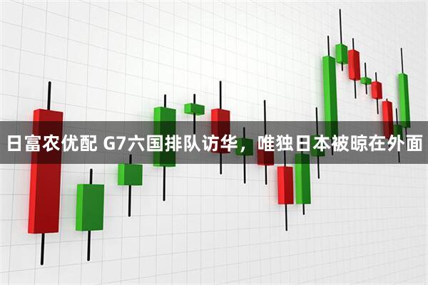 日富农优配 G7六国排队访华，唯独日本被晾在外面
