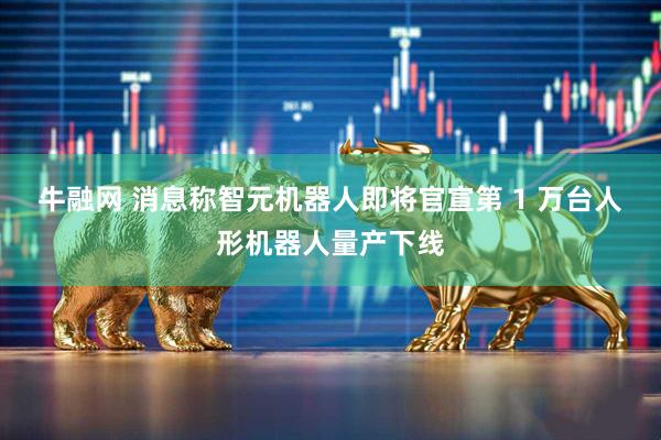 牛融网 消息称智元机器人即将官宣第 1 万台人形机器人量产下线