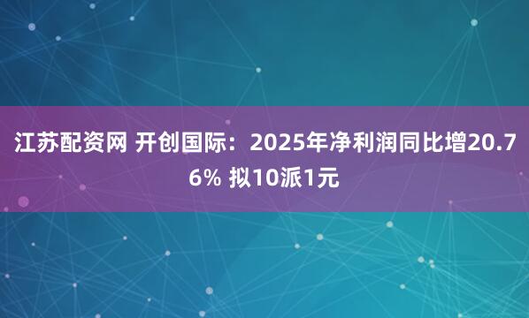 江苏配资网 开创国际：2025年净利润同比增20.76% 拟10派1元