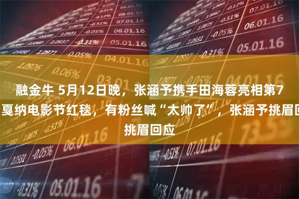 融金牛 5月12日晚，张涵予携手田海蓉亮相第79届戛纳电影节红毯，有粉丝喊“太帅了”，张涵予挑眉回应
