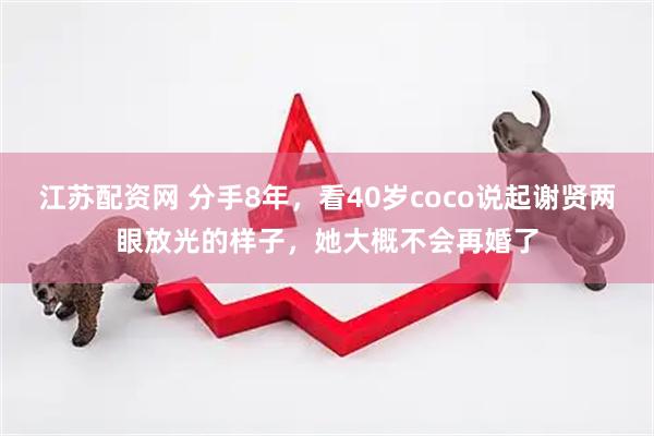 江苏配资网 分手8年，看40岁coco说起谢贤两眼放光的样子，她大概不会再婚了
