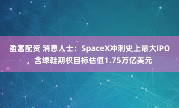 盈富配资 消息人士:SpaceX冲刺史上最大IPO,含绿鞋期权目标估值1.75万亿美元