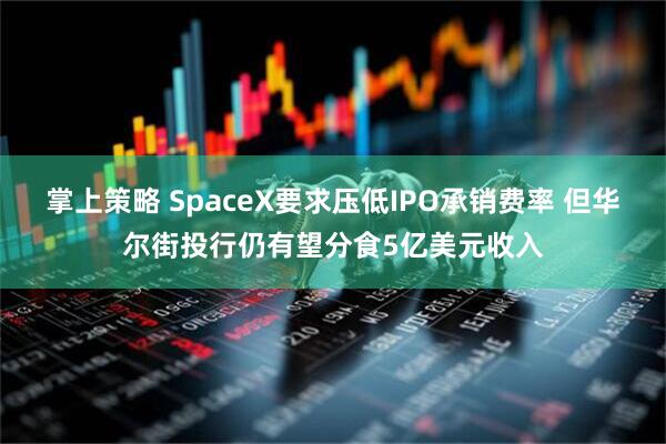 掌上策略 SpaceX要求压低IPO承销费率 但华尔街投行仍有望分食5亿美元收入