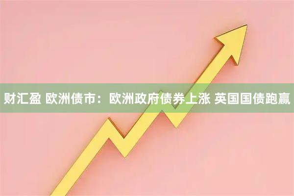 财汇盈 欧洲债市：欧洲政府债券上涨 英国国债跑赢