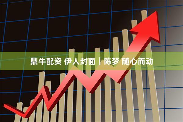 鼎牛配资 伊人封面｜陈梦 随心而动