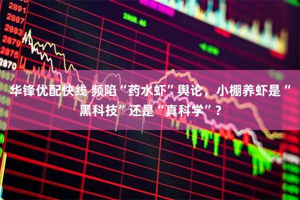 华锋优配快线 频陷“药水虾”舆论，小棚养虾是“黑科技”还是“真科学”？