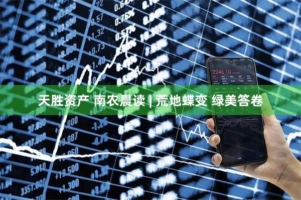 天胜资产 南农晨读 | 荒地蝶变 绿美答卷