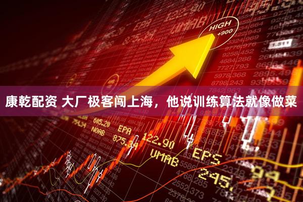 康乾配资 大厂极客闯上海，他说训练算法就像做菜