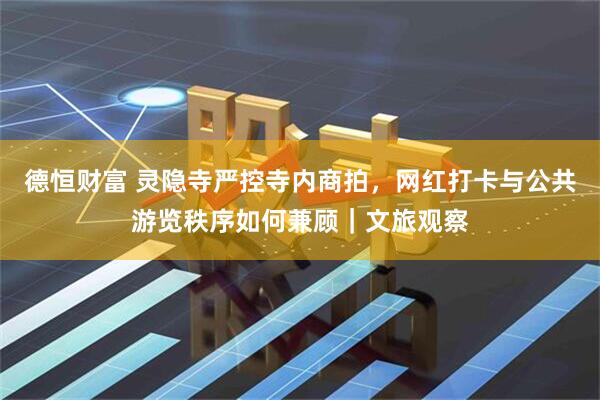 德恒财富 灵隐寺严控寺内商拍，网红打卡与公共游览秩序如何兼顾｜文旅观察