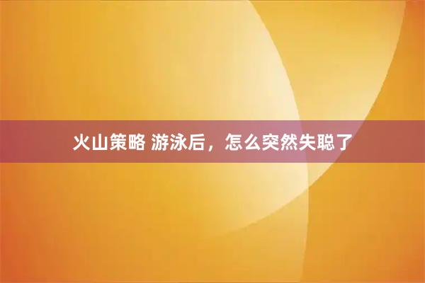 火山策略 游泳后，怎么突然失聪了
