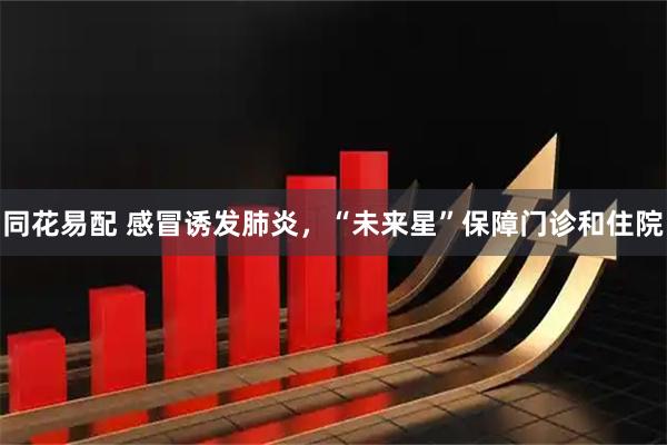 同花易配 感冒诱发肺炎，“未来星”保障门诊和住院